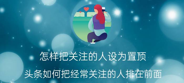 怎样把关注的人设为置顶 头条如何把经常关注的人排在前面？